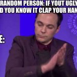 Clap Clap Clap | RANDOM PERSON: IF YOUT UGLY AND YOU KNOW IT CLAP YOUR HANDS; ME: | image tagged in clap clap clap | made w/ Imgflip meme maker