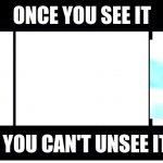 What it really is | ONCE YOU SEE IT; YOU CAN'T UNSEE IT | image tagged in what it really is | made w/ Imgflip meme maker