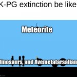 K-PG extinction | K-PG extinction be like:; Meteorite; Dinosaurs, and Avemetatarsalians | image tagged in dinosaurs,memes,bfb,bfdi | made w/ Imgflip meme maker