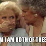 Dorothy and Rose Golden Girls | SOMEHOW I AM BOTH OF THESE PEOPLE | image tagged in dorothy and rose golden girls | made w/ Imgflip meme maker
