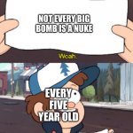 haha foony | NOT EVERY BIG BOMB IS A NUKE; EVERY FIVE YEAR OLD | image tagged in dipper this is worthless | made w/ Imgflip meme maker