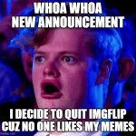1 follower or more= i will come back | WHOA WHOA NEW ANNOUNCEMENT; I DECIDE TO QUIT IMGFLIP CUZ NO ONE LIKES MY MEMES | image tagged in shocked face | made w/ Imgflip meme maker