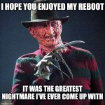 Nightmare | I HOPE YOU ENJOYED MY REBOOT; IT WAS THE GREATEST NIGHTMARE I'VE EVER COME UP WITH | image tagged in freddy krueger | made w/ Imgflip meme maker