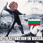 :/ | COVID-19 SITUATION IN BULGARIA... | image tagged in covid-19,coronavirus,bulgaria,memes | made w/ Imgflip meme maker