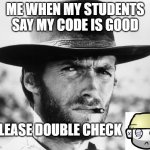 Good Code | ME WHEN MY STUDENTS SAY MY CODE IS GOOD; PLEASE DOUBLE CHECK | image tagged in clint eastwood | made w/ Imgflip meme maker