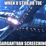 Gargantuan screeching | WHEN U STUB UR TOE | image tagged in gargantuan screeching | made w/ Imgflip meme maker