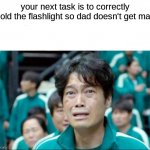 Your next task is to- | your next task is to correctly hold the flashlight so dad doesn't get mad | image tagged in your next task is to- | made w/ Imgflip meme maker