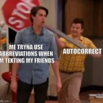 all the time- | ME TRYNA USE ABBREVIATIONS WHEN IM TEXTING MY FRIENDS; AUTOCORRECT | image tagged in gibby hitting spencer with a stop sign,nooooooooo,funny,memes,oh wow are you actually reading these tags,autocorrect | made w/ Imgflip meme maker