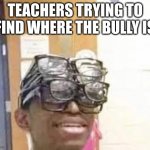multiple glasses guy | TEACHERS TRYING TO FIND WHERE THE BULLY IS | image tagged in multiple glasses guy | made w/ Imgflip meme maker