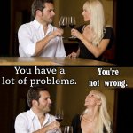 We all have problems, some more than others. | You are like a math text book. How? You're not wrong. You have a lot of problems. | image tagged in couple drinking,subtle pickup liner | made w/ Imgflip meme maker