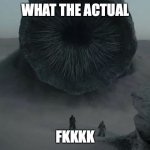 wtf | WHAT THE ACTUAL; FKKKK | image tagged in dune worm,dune | made w/ Imgflip meme maker