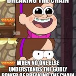 How it feels like to be me | BREAKING THE CHAIN; WHEN NO ONE ELSE UNDERSTANDS THE GODLY POWER OF BREAKING THE CHAIN | image tagged in happy and angry mabel | made w/ Imgflip meme maker
