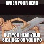 My pc | WHEN YOUR DEAD; BUT YOU HEAR YOUR SIBLINGS ON YOUR PC | image tagged in skeleton coming out of coffin | made w/ Imgflip meme maker