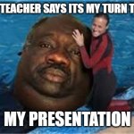 Random... Something | WHEN THE TEACHER SAYS ITS MY TURN TO PRESENT; MY PRESENTATION | image tagged in random something | made w/ Imgflip meme maker