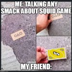 Squid Game | ME: TALKING ANY SMACK ABOUT SQUID GAME; MY FRIEND: | image tagged in squid game,funny memes,funny,reverse,uno reverse card,meme | made w/ Imgflip meme maker