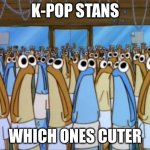Spongebob anchovies | K-POP STANS; WHICH ONES CUTER | image tagged in spongebob anchovies | made w/ Imgflip meme maker