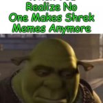 Why?!?! | When You Realize No One Makes Shrek Memes Anymore | image tagged in sad ogre noises | made w/ Imgflip meme maker