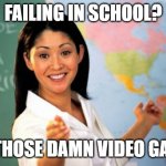 Unhelpful High School Teacher | FAILING IN SCHOOL? ITS THOSE DAMN VIDEO GAMES | image tagged in memes,unhelpful high school teacher | made w/ Imgflip meme maker