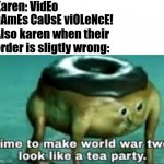 time to make ww2 look like a tea party | Karen: VidEo gAmEs CaUsE viOLeNcE! Also karen when their order is sligtly wrong: | image tagged in time to make ww2 look like a tea party | made w/ Imgflip meme maker