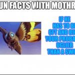 lol mothra me favorite of showa era. | IF HE HAS TO BE 6FT AND RICH YOUR PROBABLY UGLIER THAN A SWINE. I | image tagged in fun facts with mothra | made w/ Imgflip meme maker