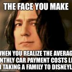 Disneyland is getting ridiculously expensive | THE FACE YOU MAKE; WHEN YOU REALIZE THE AVERAGE MONTHLY CAR PAYMENT COSTS LESS THAN TAKING A FAMILY TO DISNEYLAND. | image tagged in severus snape smirking,memes,disneyland,money,car,too damn high | made w/ Imgflip meme maker