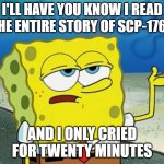 Based on a true story | I'LL HAVE YOU KNOW I READ THE ENTIRE STORY OF SCP-1762; AND I ONLY CRIED FOR TWENTY MINUTES | image tagged in tough guy sponge bob | made w/ Imgflip meme maker