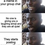 :)  :(   :) | You posted a meme in your group chat; No one is giving you a laughing emoji and they are all quiet; They starts posting memes with you | image tagged in happy sad happy | made w/ Imgflip meme maker