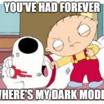 Stewie Where's My Money | YOU'VE HAD FOREVER WHERE'S MY DARK MODE? | image tagged in stewie where's my money | made w/ Imgflip meme maker