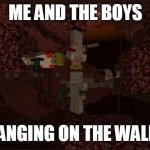 Technoblade and the boys w/ gravaty mod | ME AND THE BOYS; HANGING ON THE WALLS | image tagged in technoblade and the boys w/ gravaty mod | made w/ Imgflip meme maker