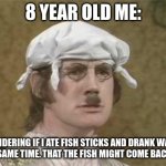 Monty Python brain hurt | 8 YEAR OLD ME:; WONDERING IF I ATE FISH STICKS AND DRANK WATER AT THE SAME TIME. THAT THE FISH MIGHT COME BACK ALIVE. | image tagged in monty python brain hurt | made w/ Imgflip meme maker