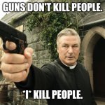 Alec Baldwin kills people. | GUNS DON'T KILL PEOPLE. *I* KILL PEOPLE. | image tagged in alec baldwin,gun safety,safety first | made w/ Imgflip meme maker