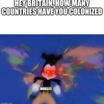 this might be a repost but if it is, it wasn't intended | HEY BRITAIN, HOW MANY COUNTRIES HAVE YOU COLONIZED; INHALES | image tagged in yakko's world | made w/ Imgflip meme maker