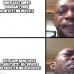 Dis is me | WHEN YOUR SUPER ORIGINAL FUNNY MEME GETS NO UPVOTES; WHEN SOME BOZO COPIES IT AND IT GETS 1,000 UPVOTES AND YOURS IS MARKED AS REPOST | image tagged in crying man | made w/ Imgflip meme maker