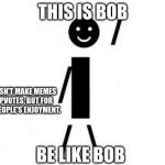 This is Bob | THIS IS BOB; HE DOESN'T MAKE MEMES FOR UPVOTES, BUT FOR OTHER PEOPLE'S ENJOYMENT. BE LIKE BOB | image tagged in this is bob | made w/ Imgflip meme maker
