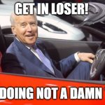 Get In Car - Biden | GET IN LOSER! WE'RE DOING NOT A DAMN THING! | image tagged in get in car - biden | made w/ Imgflip meme maker