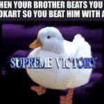 Supreme victory | WHEN YOUR BROTHER BEATS YOU IN MARIOKART SO YOU BEAT HIM WITH A BELT | image tagged in supreme victory duck | made w/ Imgflip meme maker