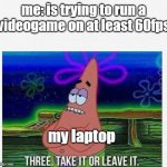 3 take it or leave it | me: is trying to run a videogame on at least 60fps my laptop | image tagged in 3 take it or leave it,fps,gaming | made w/ Imgflip meme maker