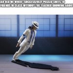 Supa Smooth Criminal | 6 YEAR OLD ME WHEN I SUCCESSFULLY PASSED CHITS TO MY FRIENDS IN CLASS WITHOUT THE TEACHER KNOWING ABOUT IT | image tagged in michael jackson smooth criminal lean | made w/ Imgflip meme maker