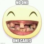 :( | NO ONE; ONE CARES | image tagged in crooked teeth | made w/ Imgflip meme maker