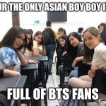 BTS fan girls be like | WHEN YOUR THE ONLY ASIAN BOY BOY IN A CLASS; FULL OF BTS FANS | image tagged in girls looking back,bts,memeabe bts | made w/ Imgflip meme maker