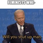 Why are they doing this? | FEMINISTS WHE- | image tagged in biden will you shut up man | made w/ Imgflip meme maker