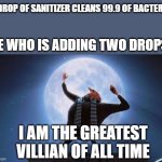 sanitizer logic | 1 DROP OF SANITIZER CLEANS 99.9 OF BACTERIA; ME WHO IS ADDING TWO DROPS:; I AM THE GREATEST VILLIAN OF ALL TIME | image tagged in i am the greatest super villan of all time,bruh,memes,funny | made w/ Imgflip meme maker