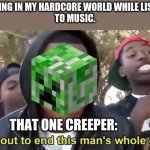 Creeper! | I'M MINING IN MY HARDCORE WORLD WHILE LISTENING
TO MUSIC. THAT ONE CREEPER: | image tagged in im gonna end this mans whole career | made w/ Imgflip meme maker