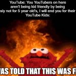 Oh the irony of YouTube | YouTube: You YouTubers on here aren't being kid friendly by being obviously not for 5 year old's, I will end you for their safety
YouTube Ki | image tagged in elmo fire | made w/ Imgflip meme maker