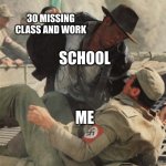Indiana Jones Punching Nazis | 30 MISSING CLASS AND WORK; SCHOOL; ME | image tagged in indiana jones punching nazis | made w/ Imgflip meme maker