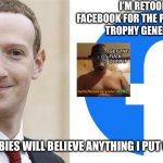 Facebook | I’M RETOOLING FACEBOOK FOR THE PARTICIPATION TROPHY GENERATION; THOSE CRYBABIES WILL BELIEVE ANYTHING I PUT ON FACEBOOK | image tagged in facebook,mark zuckerberg,i will offend everyone | made w/ Imgflip meme maker