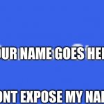 Your Name | YOUR NAME GOES HERE; DONT EXPOSE MY NAME | image tagged in your name | made w/ Imgflip meme maker