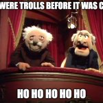 Statler and Waldorf | WE WERE TROLLS BEFORE IT WAS COOL; HO HO HO HO HO | image tagged in statler and waldorf | made w/ Imgflip meme maker