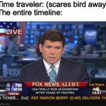 Fox news alert | Time traveler: (scares bird away)
The entire timeline:; USA FINALLY WON AFGHANISTAN AFTER YEARS OF FIGHTING | image tagged in fox news alert,memes | made w/ Imgflip meme maker