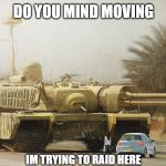 I need to go somewhere | DO YOU MIND MOVING; IM TRYING TO RAID HERE | image tagged in overcompensated tank,move | made w/ Imgflip meme maker